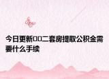 今日更新﻿﻿二套房提取公积金需要什么手续