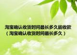 淘宝确认收货时间最长多久能收款（淘宝确认收货时间最长多久）