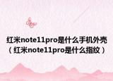 红米note11pro是什么手机外壳（红米note11pro是什么指纹）