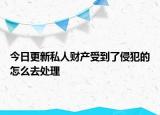 今日更新私人财产受到了侵犯的怎么去处理