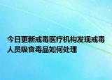 今日更新戒毒医疗机构发现戒毒人员吸食毒品如何处理