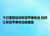 今日更新如何恢复苹果电池 如何让恢复苹果电池健康度