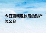 今日更新退伙后的财产怎么分