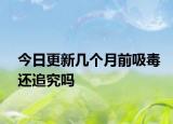 今日更新几个月前吸毒还追究吗