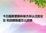 今日最新更新林俊杰承认过的女友 和田馥甄是怎么回事