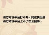 浩方对战平台打不开（网速快但是浩方对战平台上不了怎么回事）