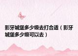 影牙城堡多少级去打合适（影牙城堡多少级可以去）