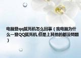 电脑登qq就死机怎么回事（我电脑为什么一登QQ就死机,但是上其他的都没問題）