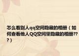 怎么看别人qq空间隐藏的相册（如何查看他人QQ空间里隐藏的相册???）