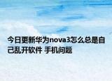 今日更新华为nova3怎么总是自己乱开软件 手机问题