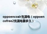 oppoencoair充满电（oppoencofree2充满电要多久）