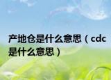 产地仓是什么意思（cdc是什么意思）