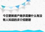 今日更新房产继承需要什么有没有人知道的求介绍谢谢