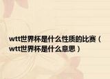 wtt世界杯是什么性质的比赛（wtt世界杯是什么意思）