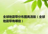 全球地震带分布图高清版（全球地震带有哪些）