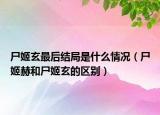 尸姬玄最后结局是什么情况（尸姬赫和尸姬玄的区别）
