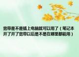 宽带是不是插上电脑就可以用了（笔记本开了开了宽带以后是不是在哪里都能用）