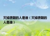 灭掉唐朝的人是谁（灭掉唐朝的人是谁）