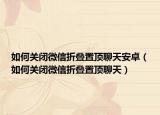 如何关闭微信折叠置顶聊天安卓（如何关闭微信折叠置顶聊天）