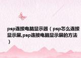 psp连接电脑显示器（psp怎么连接显示屏,psp连接电脑显示屏的方法）
