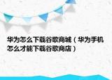 华为怎么下载谷歌商城（华为手机怎么才能下载谷歌商店）