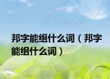 邦字能组什么词（邦字能组什么词）