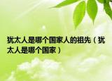 犹太人是哪个国家人的祖先（犹太人是哪个国家）