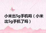 小米出5g手机吗（小米出5g手机了吗）