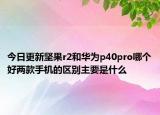 今日更新坚果r2和华为p40pro哪个好两款手机的区别主要是什么