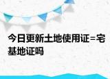 今日更新土地使用证=宅基地证吗