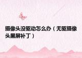 摄像头没驱动怎么办（无驱摄像头黑屏补丁）