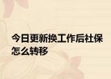 今日更新换工作后社保怎么转移
