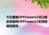 今日更新OPPOwatch2可以绑定微信吗OPPOwatch2支持微信回复吗
