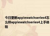 今日更新applewatchseries4怎么样applewatchseries4上手体验