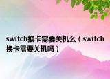 switch换卡需要关机么（switch换卡需要关机吗）