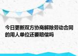 今日更新双方协商解除劳动合同的用人单位还要赔偿吗