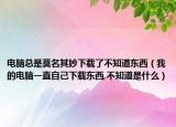 电脑总是莫名其妙下载了不知道东西（我的电脑一直自己下载东西,不知道是什么）