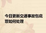 今日更新交通事故包庇罪如何处理