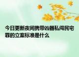 今日更新夜间携带凶器私闯民宅罪的立案标准是什么