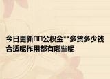今日更新﻿﻿公积金**多贷多少钱合适呢作用都有哪些呢