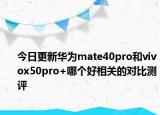今日更新华为mate40pro和vivox50pro+哪个好相关的对比测评