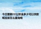 今日更新﻿﻿公积金多少可以贷款呢应该怎么查询呢
