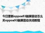 今日更新oppoa93触屏震动怎么关oppoa93触屏震动关闭教程