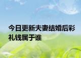 今日更新夫妻结婚后彩礼钱属于谁