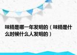味精是哪一年发明的（味精是什么时候什么人发明的）