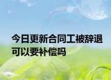 今日更新合同工被辞退可以要补偿吗