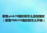耶鲁ymh70指纹锁怎么添加指纹（耶鲁YMH70指纹锁怎么开锁）