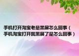 手机打开淘宝老是黑屏怎么回事（手机淘宝打开就黑屏了是怎么回事）