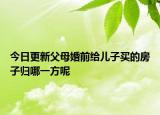 今日更新父母婚前给儿子买的房子归哪一方呢