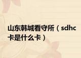 山东韩城看守所（sdhc卡是什么卡）